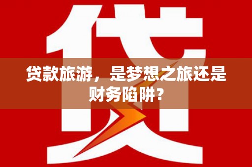 新乐贷款旅游，是梦想之旅还是财务陷阱？