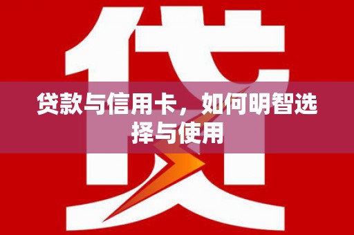新乐贷款与信用卡，如何明智选择与使用