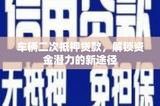 新乐车辆二次抵押贷款，解锁资金潜力的新途径