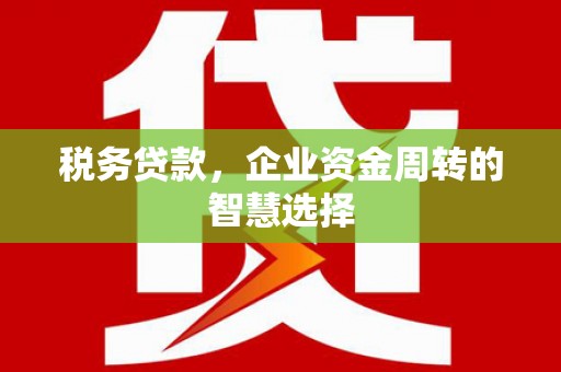 新乐税务贷款，企业资金周转的智慧选择