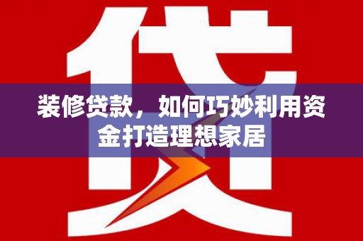 新乐装修贷款，如何巧妙利用资金打造理想家居