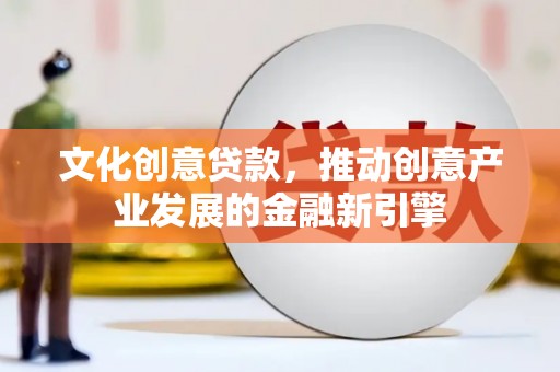 新乐文化创意贷款，推动创意产业发展的金融新引擎