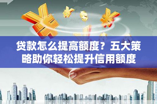 新乐贷款怎么提高额度？五大策略助你轻松提升信用额度