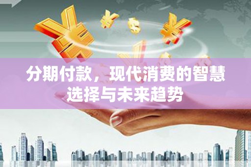 新乐分期付款，现代消费的智慧选择与未来趋势