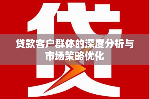 新乐贷款客户群体的深度分析与市场策略优化