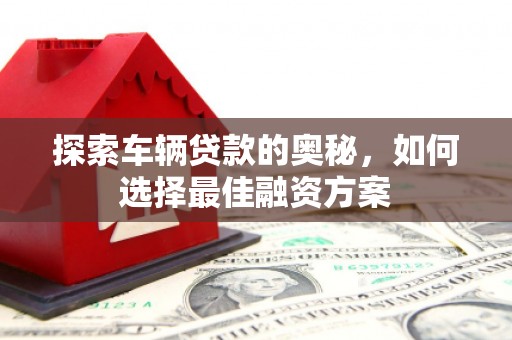 新乐探索车辆贷款的奥秘，如何选择最佳融资方案