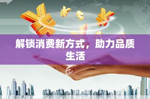新乐解锁消费新方式，助力品质生活