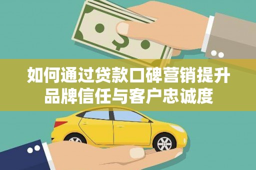 新乐如何通过贷款口碑营销提升品牌信任与客户忠诚度