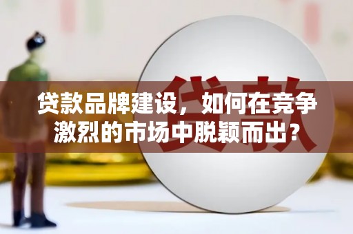 新乐贷款品牌建设，如何在竞争激烈的市场中脱颖而出？