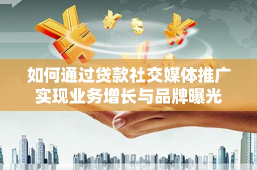 新乐如何通过贷款社交媒体推广实现业务增长与品牌曝光