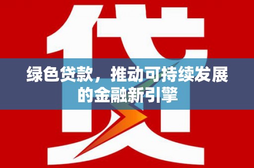 新乐绿色贷款，推动可持续发展的金融新引擎