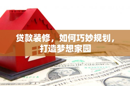 新乐贷款装修，如何巧妙规划，打造梦想家园