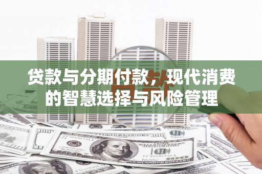 新乐贷款与分期付款，现代消费的智慧选择与风险管理