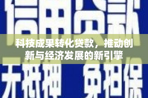 新乐科技成果转化贷款，推动创新与经济发展的新引擎