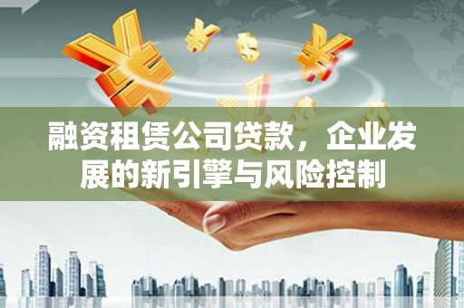新乐融资租赁公司贷款，企业发展的新引擎与风险控制