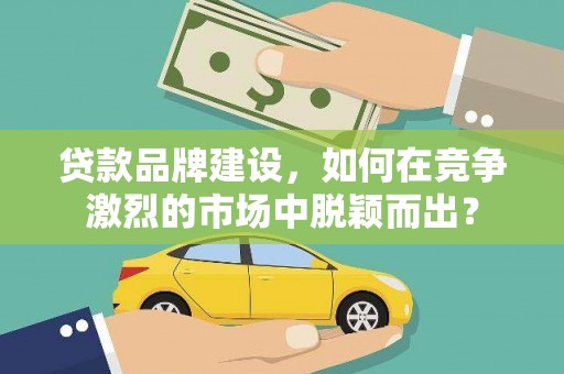 新乐贷款品牌建设，如何在竞争激烈的市场中脱颖而出？