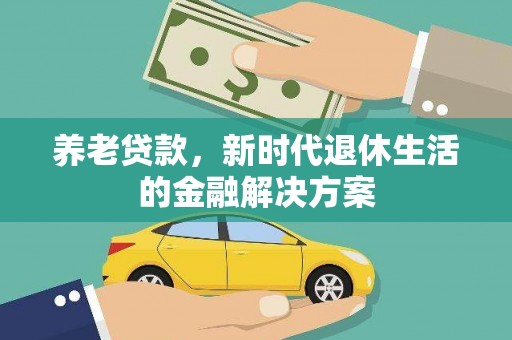 新乐养老贷款，新时代退休生活的金融解决方案