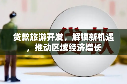 新乐贷款旅游开发，解锁新机遇，推动区域经济增长