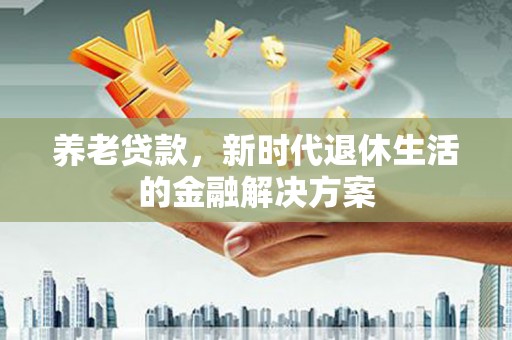 新乐养老贷款，新时代退休生活的金融解决方案
