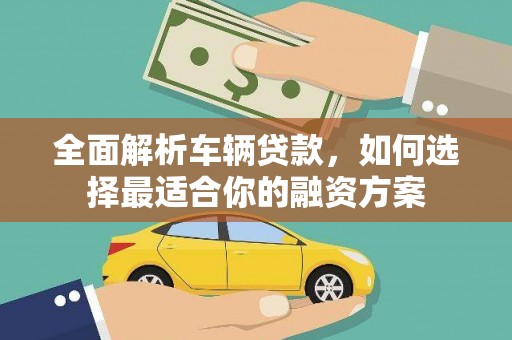新乐全面解析车辆贷款，如何选择最适合你的融资方案
