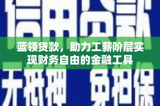 新乐蓝领贷款，助力工薪阶层实现财务自由的金融工具