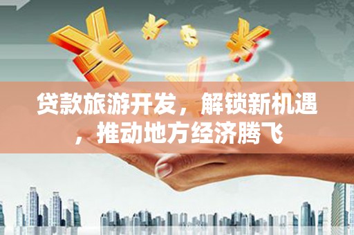 新乐贷款旅游开发，解锁新机遇，推动地方经济腾飞