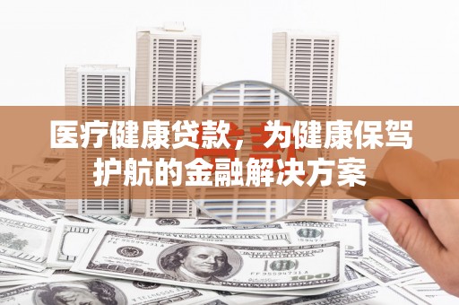 新乐医疗健康贷款，为健康保驾护航的金融解决方案