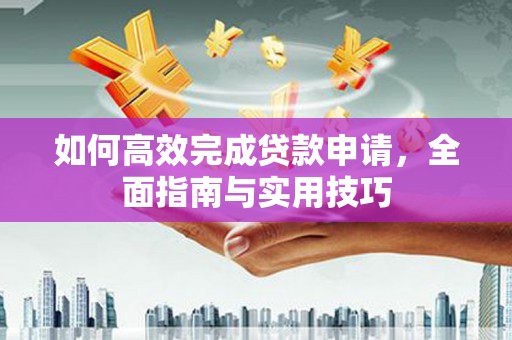 新乐如何高效完成贷款申请，全面指南与实用技巧