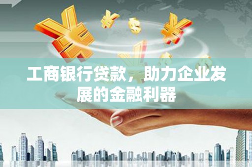 新乐工商银行贷款，助力企业发展的金融利器