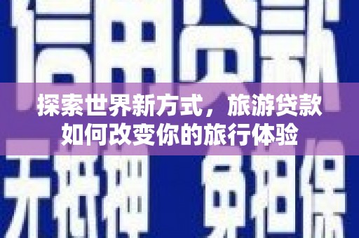 新乐探索世界新方式，旅游贷款如何改变你的旅行体验