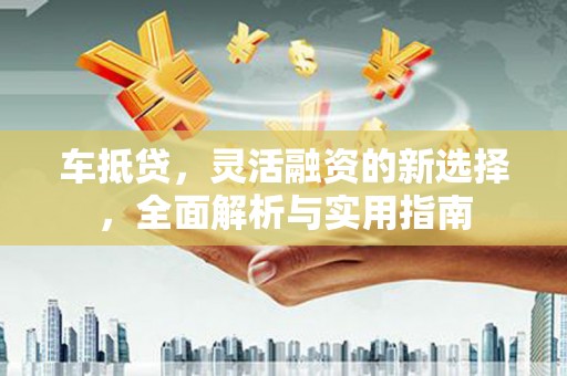 新乐车抵贷，灵活融资的新选择，全面解析与实用指南