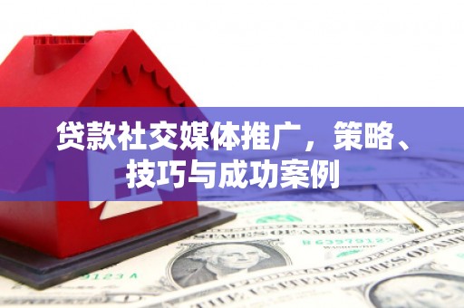 新乐贷款社交媒体推广，策略、技巧与成功案例